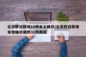 北京昨日新增10例本土确诊/北京昨日新增本地确诊病例31例原因