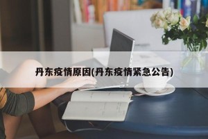 丹东疫情原因(丹东疫情紧急公告)