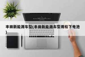 丰田新能源车型(丰田新能源车型用松下电池)
