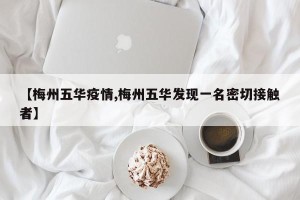 【梅州五华疫情,梅州五华发现一名密切接触者】